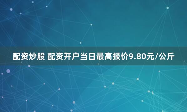 配资炒股 配资开户当日最高报价9.80元/公斤