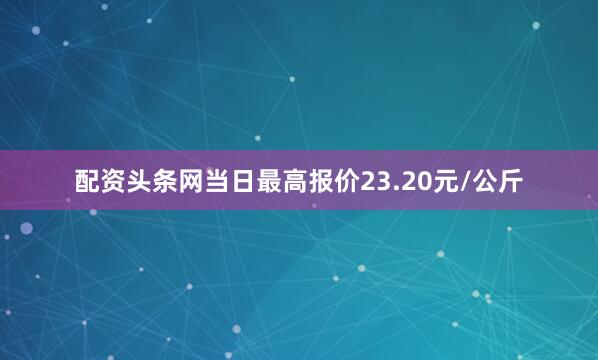配资头条网当日最高报价23.20元/公斤
