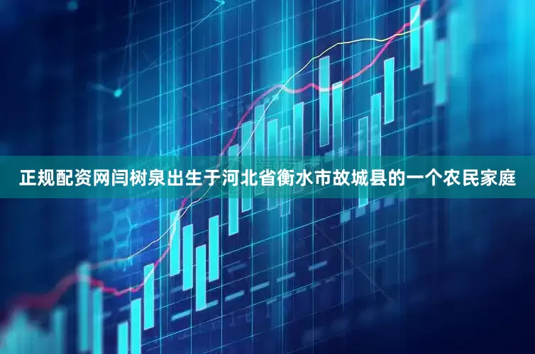 正规配资网闫树泉出生于河北省衡水市故城县的一个农民家庭