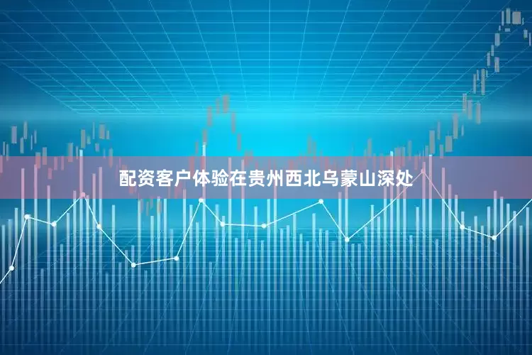 配资客户体验在贵州西北乌蒙山深处