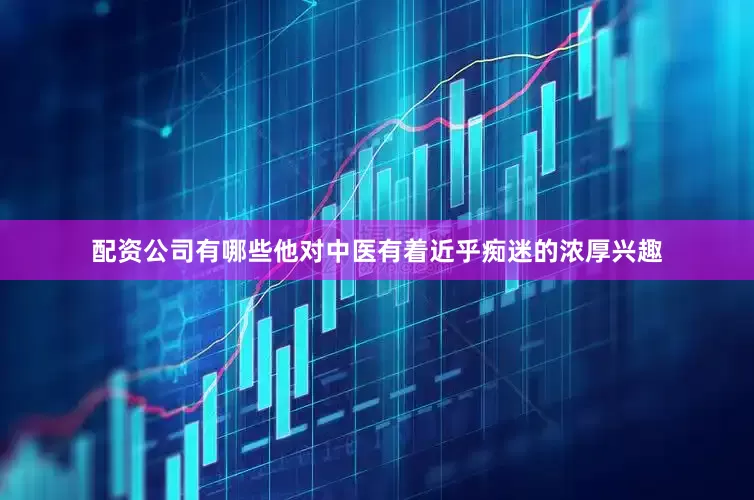 配资公司有哪些他对中医有着近乎痴迷的浓厚兴趣