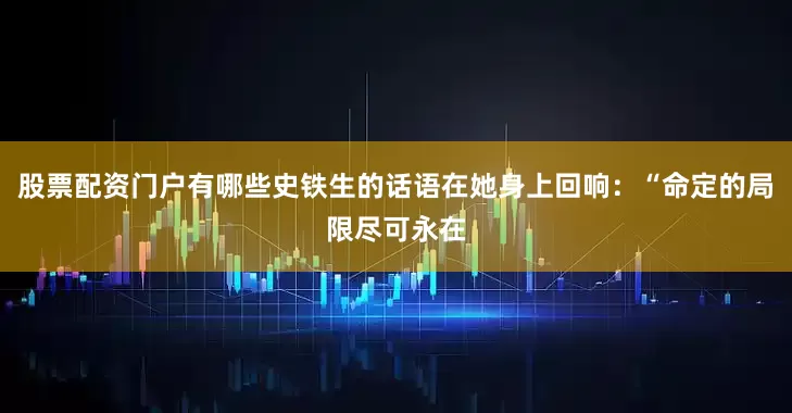 股票配资门户有哪些史铁生的话语在她身上回响：“命定的局限尽可永在