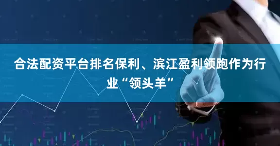 合法配资平台排名　　保利、滨江盈利领跑　　作为行业“领头羊”