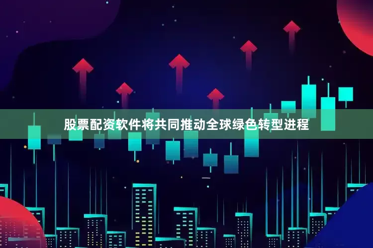股票配资软件将共同推动全球绿色转型进程