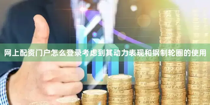 网上配资门户怎么登录考虑到其动力表现和钢制轮圈的使用