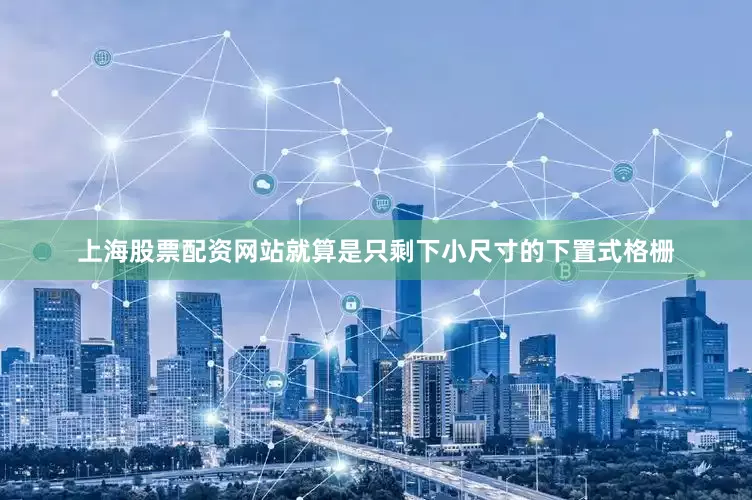 上海股票配资网站就算是只剩下小尺寸的下置式格栅