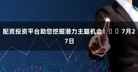 配资投资平台助您挖掘潜力主题机会！		　　7月27日