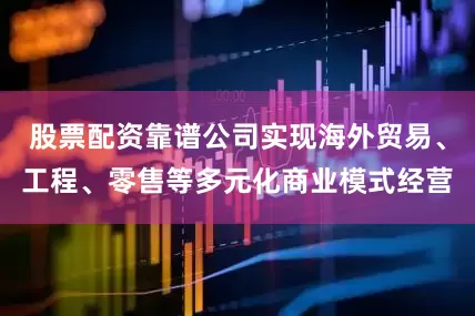 股票配资靠谱公司实现海外贸易、工程、零售等多元化商业模式经营