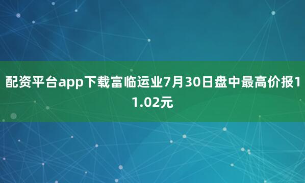 配资平台app下载富临运业7月30日盘中最高价报11.02元