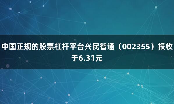 中国正规的股票杠杆平台兴民智通（002355）报收于6.31元