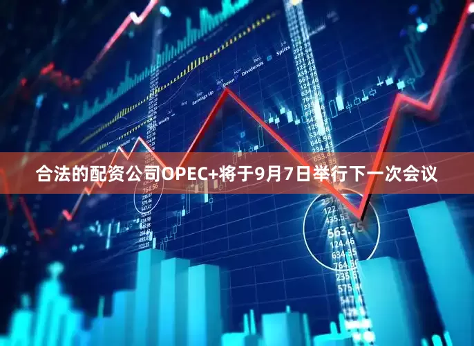 合法的配资公司OPEC+将于9月7日举行下一次会议