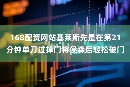 168配资网站基莱斯先是在第21分钟单刀过掉门将侯森后轻松破门