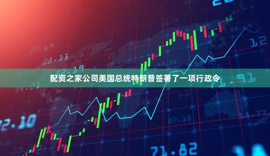 配资之家公司美国总统特朗普签署了一项行政令