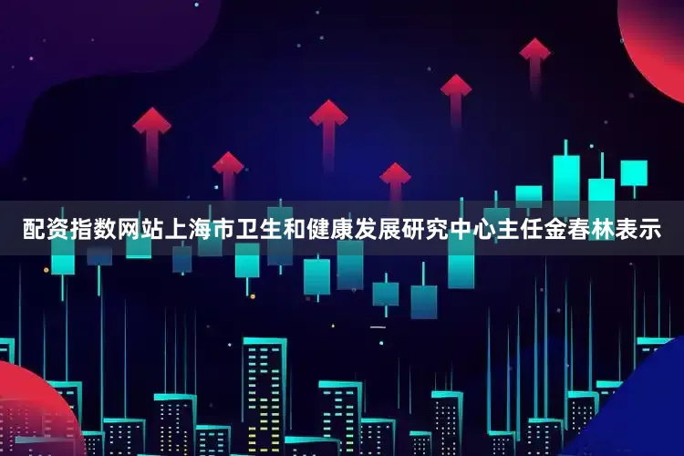 配资指数网站上海市卫生和健康发展研究中心主任金春林表示