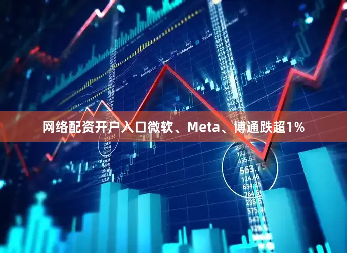 网络配资开户入口微软、Meta、博通跌超1%