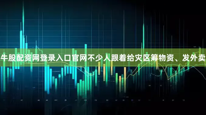 牛股配资网登录入口官网不少人跟着给灾区筹物资、发外卖