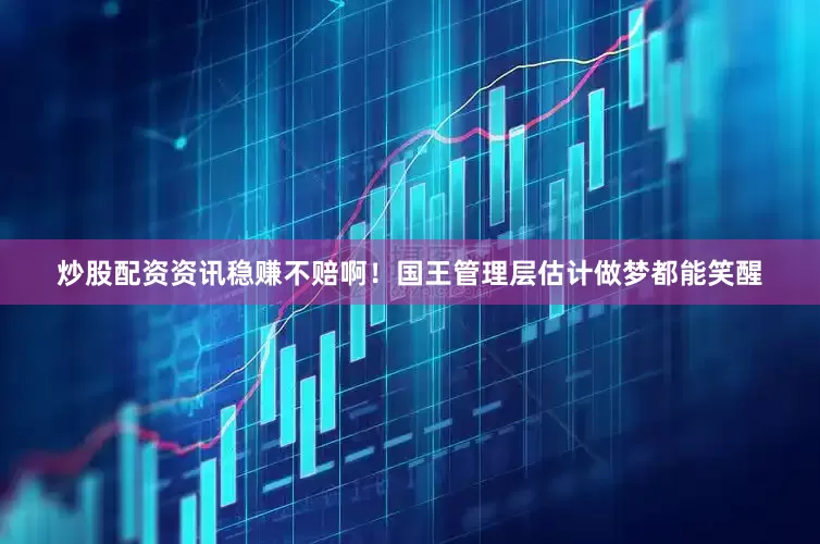 炒股配资资讯稳赚不赔啊！国王管理层估计做梦都能笑醒