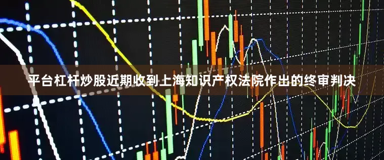 平台杠杆炒股近期收到上海知识产权法院作出的终审判决