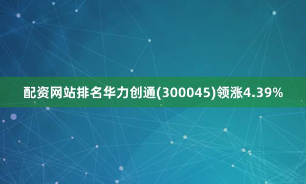 配资网站排名华力创通(300045)领涨4.39%