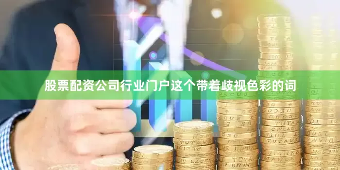 股票配资公司行业门户这个带着歧视色彩的词