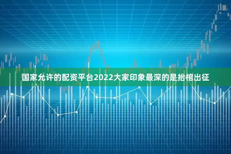 国家允许的配资平台2022大家印象最深的是抬棺出征