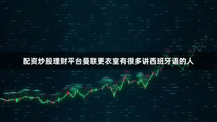 配资炒股理财平台曼联更衣室有很多讲西班牙语的人