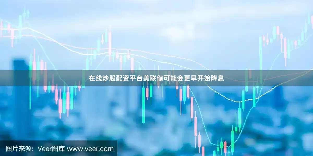 在线炒股配资平台美联储可能会更早开始降息