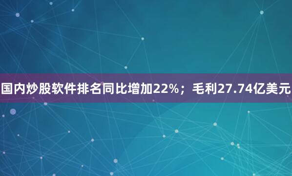 国内炒股软件排名同比增加22%；毛利27.74亿美元