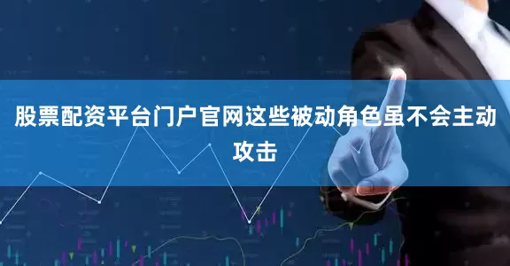 股票配资平台门户官网这些被动角色虽不会主动攻击
