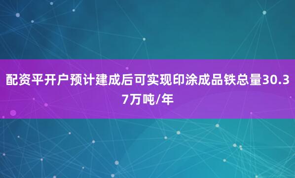 配资平开户预计建成后可实现印涂成品铁总量30.37万吨/年