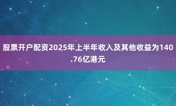 股票开户配资2025年上半年收入及其他收益为140.76亿港元