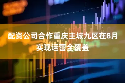 配资公司合作重庆主城九区在8月实现运营全覆盖
