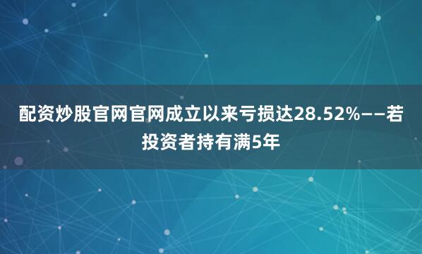 配资炒股官网官网成立以来亏损达28.52%——若投资者持有满5年