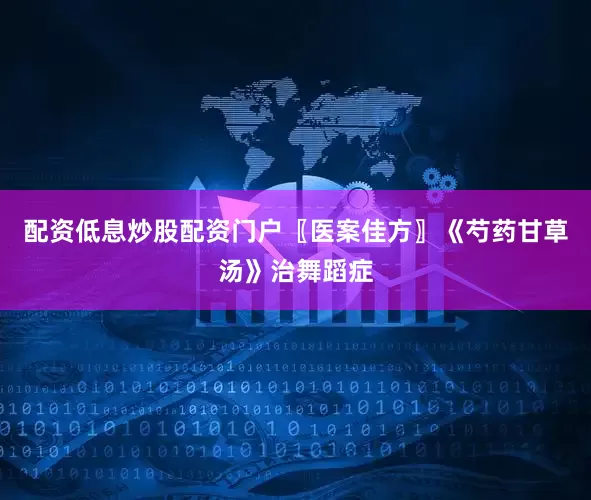 配资低息炒股配资门户〖医案佳方〗《芍药甘草汤》治舞蹈症
