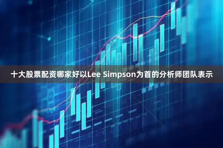 十大股票配资哪家好以Lee Simpson为首的分析师团队表示