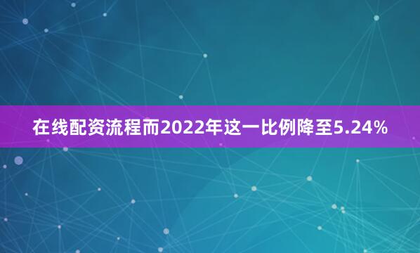 在线配资流程而2022年这一比例降至5.24%