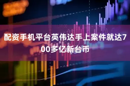 配资手机平台英伟达手上案件就达700多亿新台币