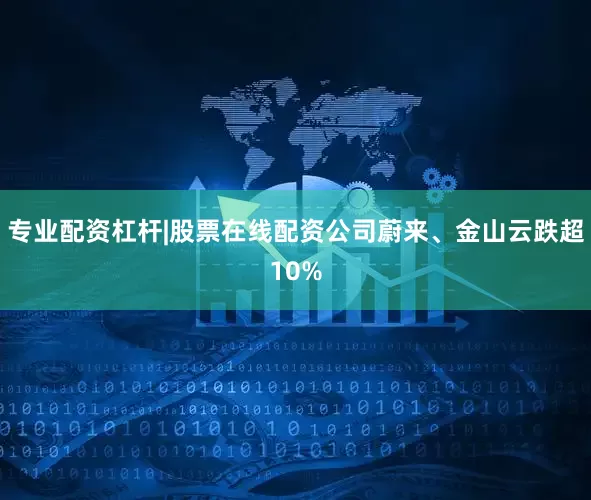 专业配资杠杆|股票在线配资公司蔚来、金山云跌超10%