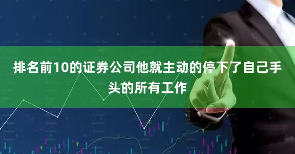 排名前10的证券公司他就主动的停下了自己手头的所有工作