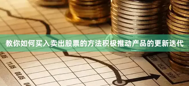 教你如何买入卖出股票的方法积极推动产品的更新迭代