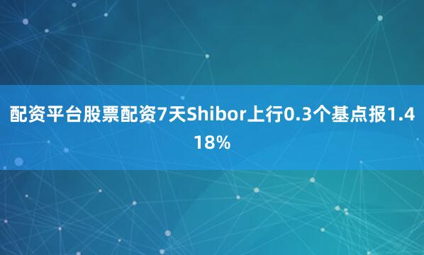 配资平台股票配资7天Shibor上行0.3个基点报1.418%