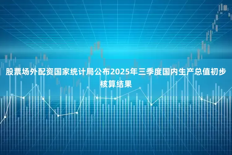 股票场外配资国家统计局公布2025年三季度国内生产总值初步核算结果