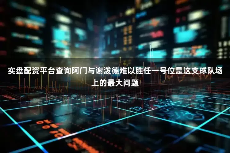 实盘配资平台查询阿门与谢泼德难以胜任一号位是这支球队场上的最大问题