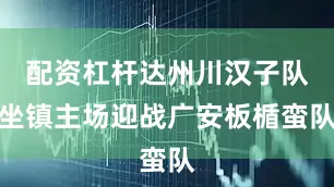 配资杠杆达州川汉子队坐镇主场迎战广安板楯蛮队
