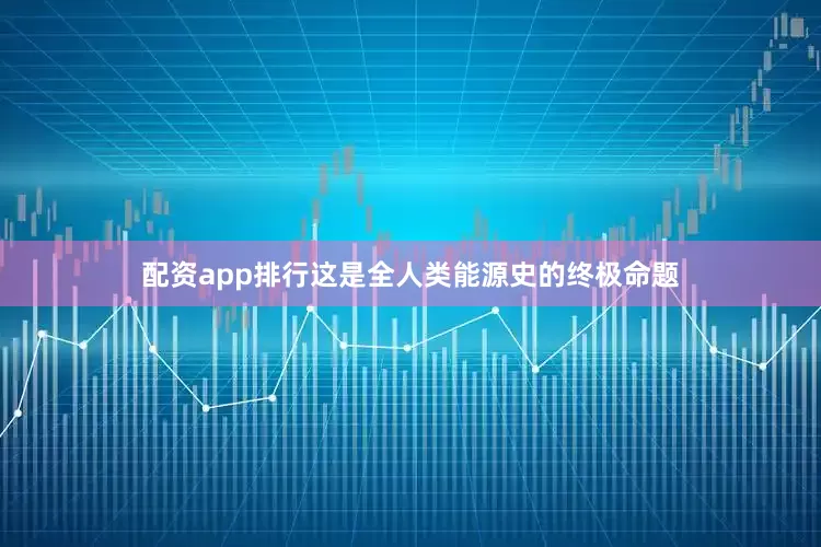 配资app排行这是全人类能源史的终极命题