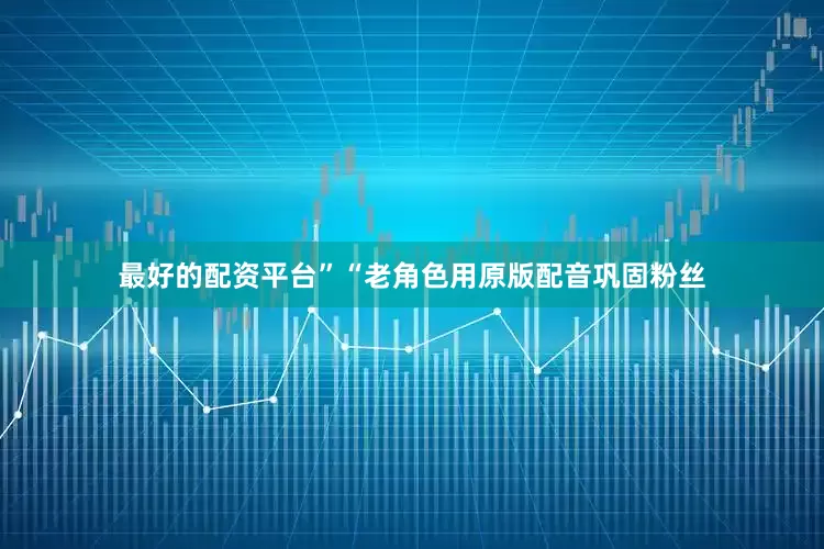 最好的配资平台”“老角色用原版配音巩固粉丝