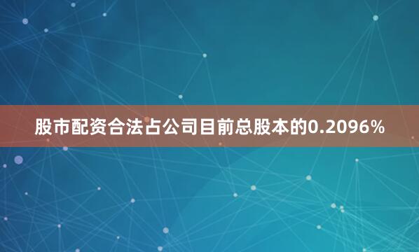 股市配资合法占公司目前总股本的0.2096%