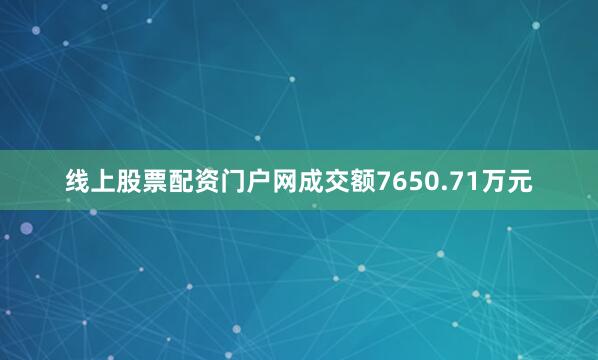 线上股票配资门户网成交额7650.71万元