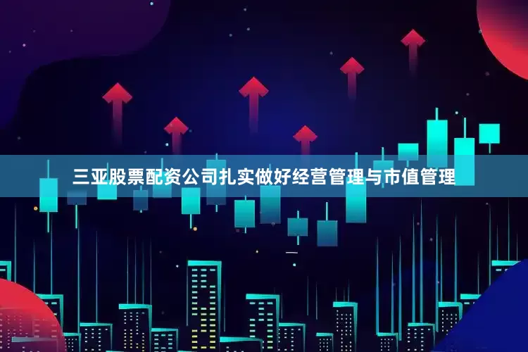三亚股票配资公司扎实做好经营管理与市值管理