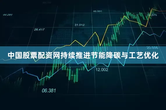 中国股票配资网持续推进节能降碳与工艺优化